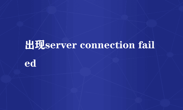 出现server connection failed