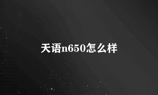 天语n650怎么样