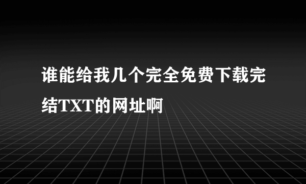 谁能给我几个完全免费下载完结TXT的网址啊