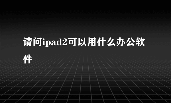 请问ipad2可以用什么办公软件