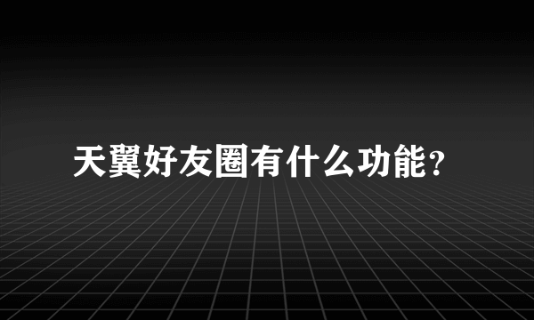 天翼好友圈有什么功能？