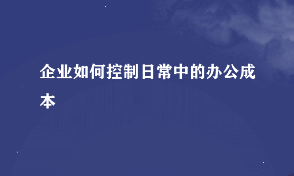 企业如何控制日常中的办公成本