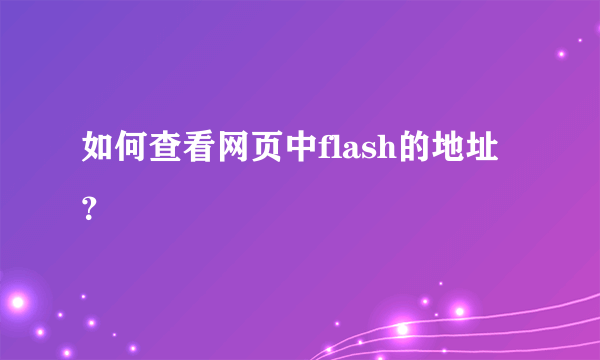 如何查看网页中flash的地址？