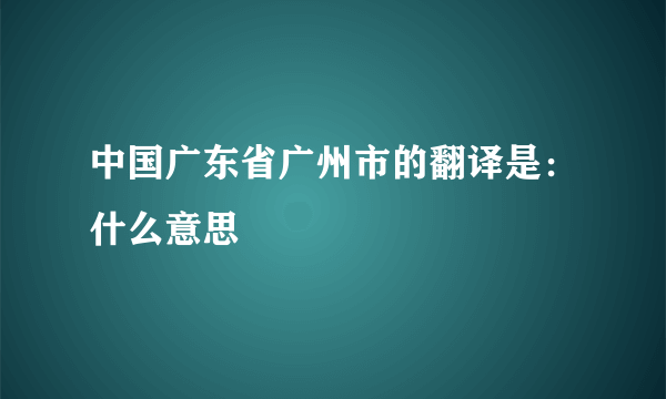 中国广东省广州市的翻译是：什么意思