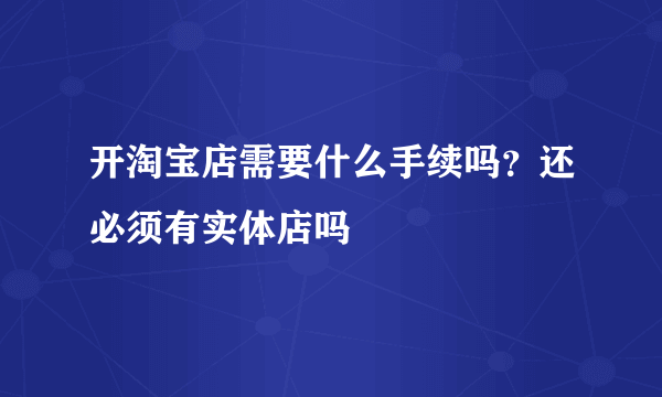 开淘宝店需要什么手续吗？还必须有实体店吗