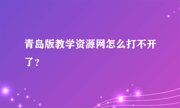 青岛版教学资源网怎么打不开了？