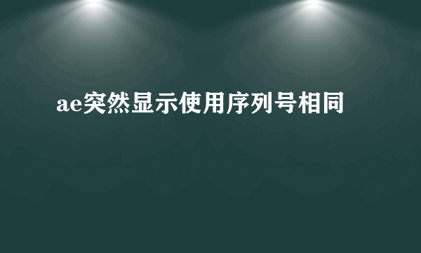 ae突然显示使用序列号相同