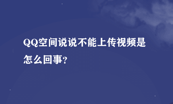 QQ空间说说不能上传视频是怎么回事？