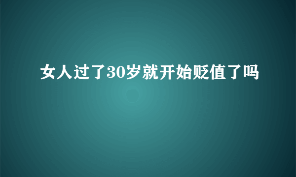 女人过了30岁就开始贬值了吗