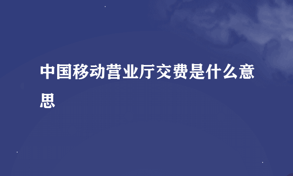 中国移动营业厅交费是什么意思