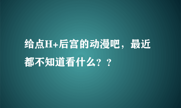 给点H+后宫的动漫吧，最近都不知道看什么？？