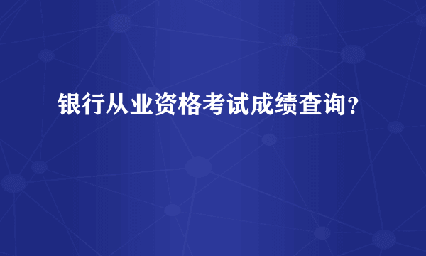 银行从业资格考试成绩查询？