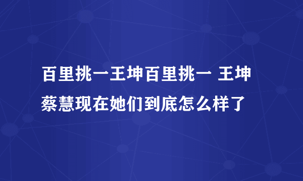 百里挑一王坤百里挑一 王坤 蔡慧现在她们到底怎么样了