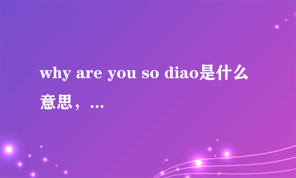 why are you so diao是什么意思，怎么念，第二个问题请用语音回答