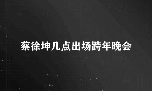 蔡徐坤几点出场跨年晚会