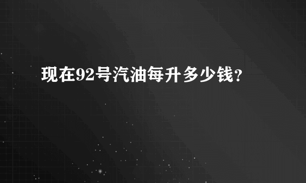 现在92号汽油每升多少钱？