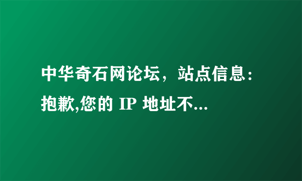 中华奇石网论坛，站点信息：抱歉,您的 IP 地址不在被允许,或您的账号被禁用,无法访问本站点，怎解决