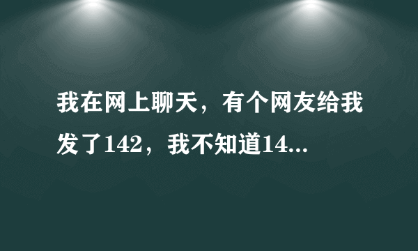 我在网上聊天，有个网友给我发了142，我不知道142是什么意思，谁来说说？