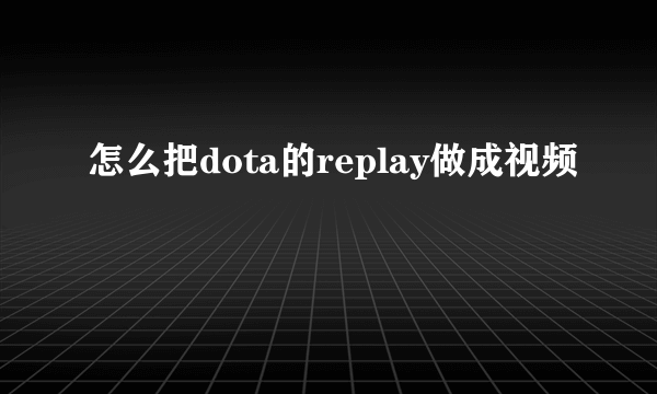 怎么把dota的replay做成视频