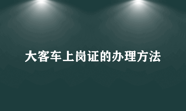 大客车上岗证的办理方法