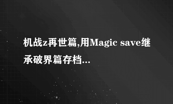 机战z再世篇,用Magic save继承破界篇存档,环是损坏