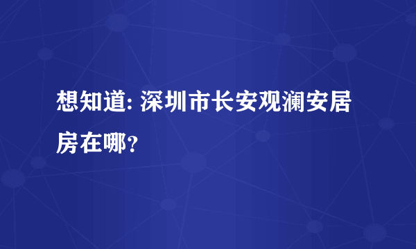 想知道: 深圳市长安观澜安居房在哪？