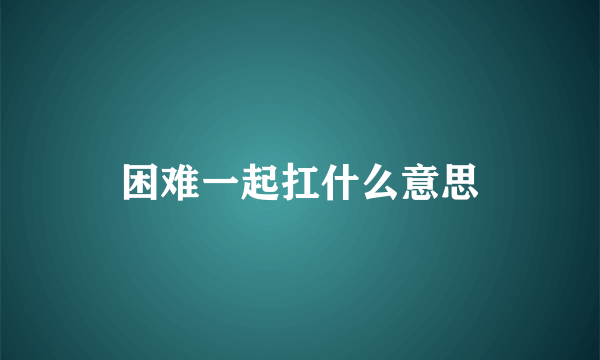 困难一起扛什么意思