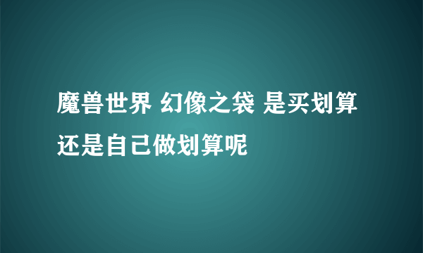 魔兽世界 幻像之袋 是买划算还是自己做划算呢