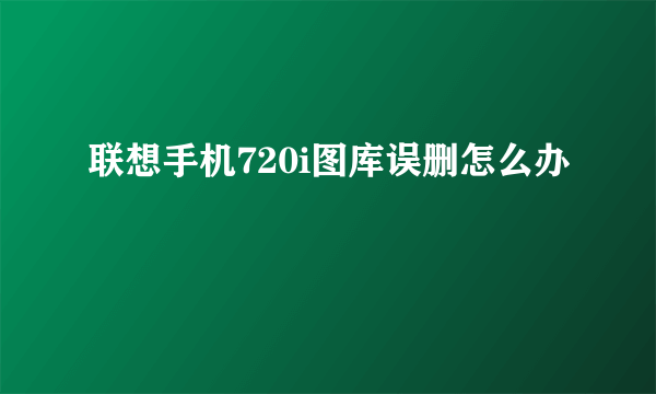 联想手机720i图库误删怎么办