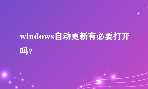 windows自动更新有必要打开吗？