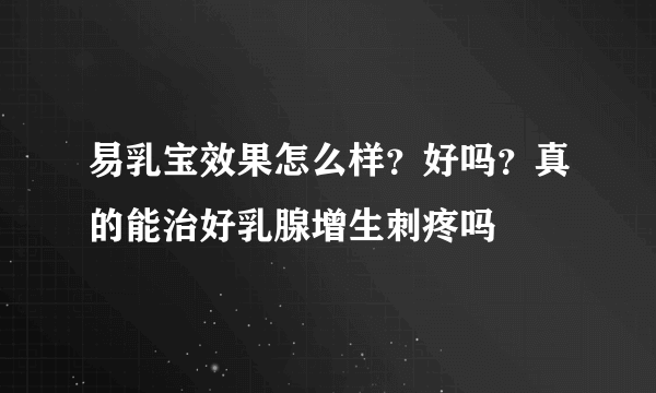 易乳宝效果怎么样？好吗？真的能治好乳腺增生刺疼吗