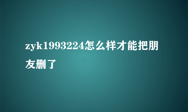 zyk1993224怎么样才能把朋友删了