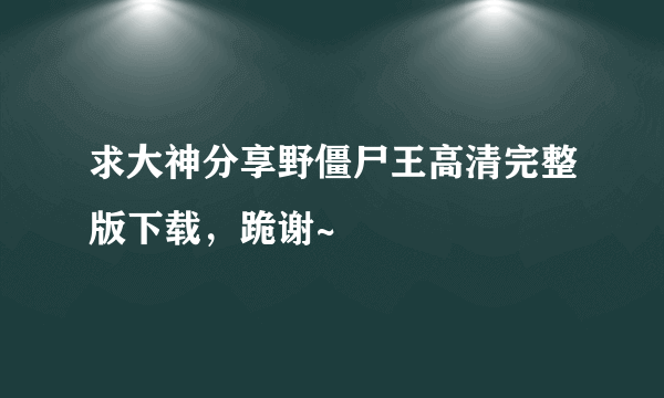 求大神分享野僵尸王高清完整版下载，跪谢~