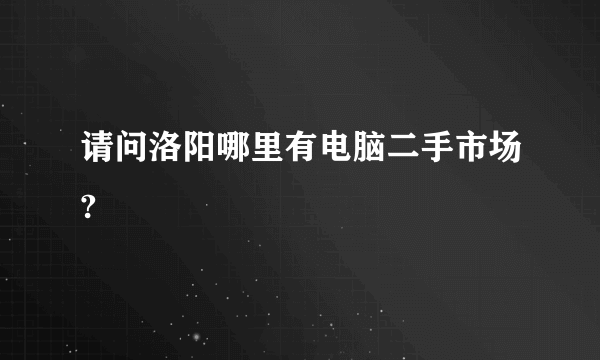 请问洛阳哪里有电脑二手市场?