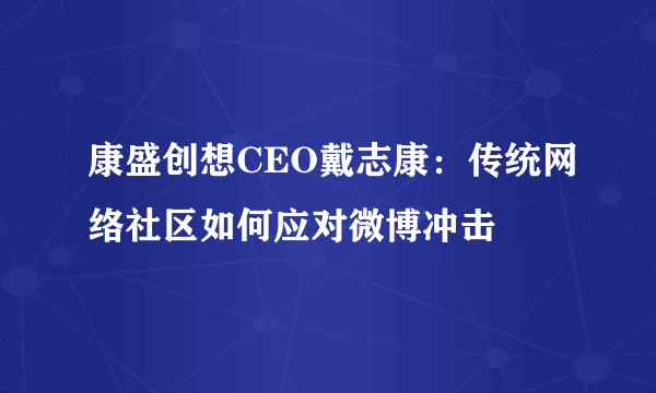 康盛创想CEO戴志康：传统网络社区如何应对微博冲击