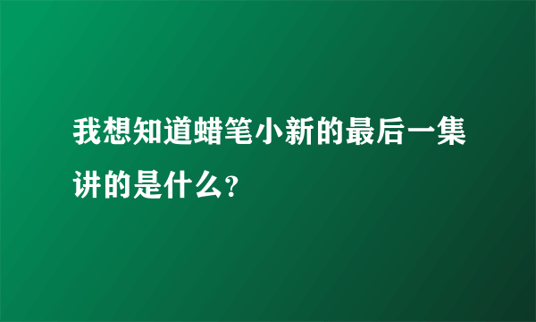 我想知道蜡笔小新的最后一集讲的是什么？