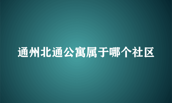 通州北通公寓属于哪个社区