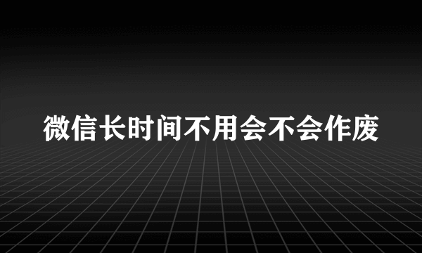 微信长时间不用会不会作废