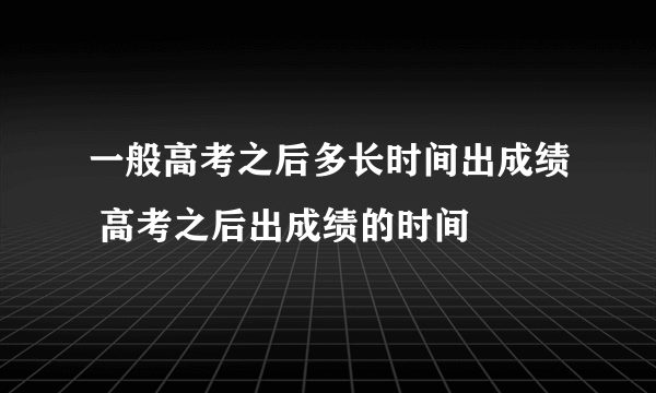 一般高考之后多长时间出成绩 高考之后出成绩的时间