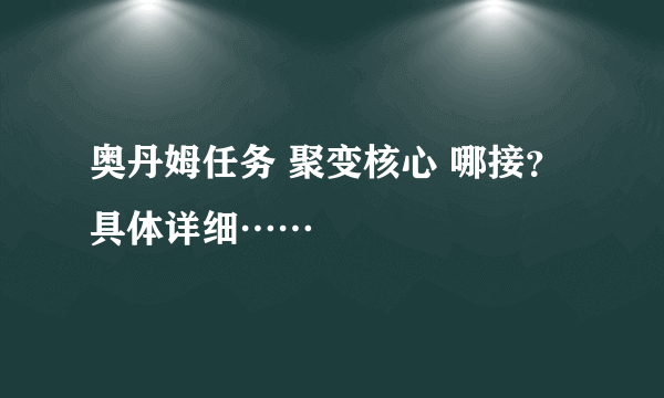 奥丹姆任务 聚变核心 哪接？ 具体详细……