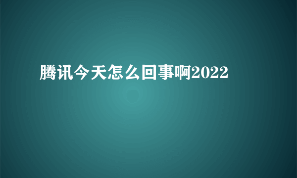 腾讯今天怎么回事啊2022