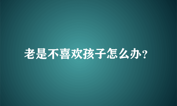 老是不喜欢孩子怎么办？