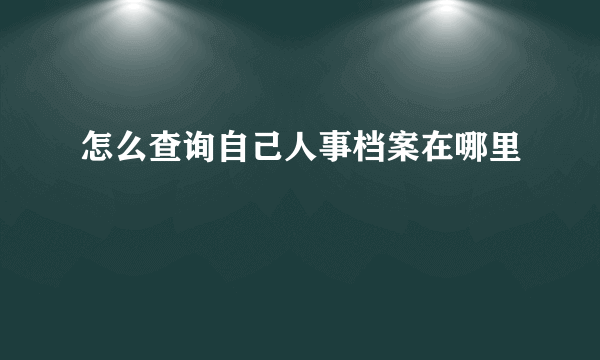 怎么查询自己人事档案在哪里