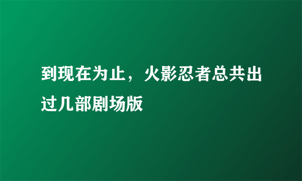 到现在为止，火影忍者总共出过几部剧场版