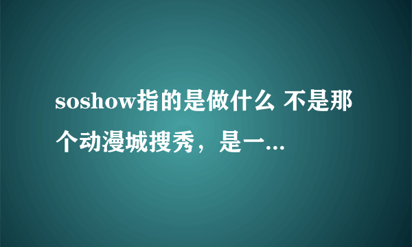 soshow指的是做什么 不是那个动漫城搜秀，是一个什么表演类型，想知道具体含义，谢谢