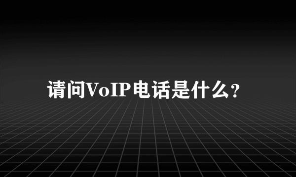 请问VoIP电话是什么？