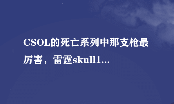 CSOL的死亡系列中那支枪最厉害，雷霆skull11、喋血skull3、噬魂skull1、旋风skull9、碎魂skull7、死亡骑士