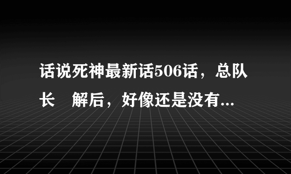 话说死神最新话506话，总队长卍解后，好像还是没有什么变化啊，他的卍解变化在哪里？