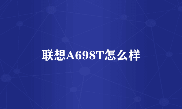 联想A698T怎么样