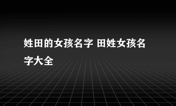 姓田的女孩名字 田姓女孩名字大全